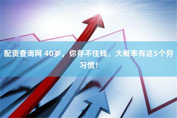 配资查询网 40岁，你存不住钱，大概率有这5个穷习惯！