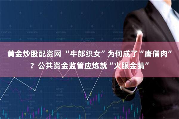 黄金炒股配资网 “牛郎织女”为何成了“唐僧肉”？公共资金监管应炼就“火眼金睛”