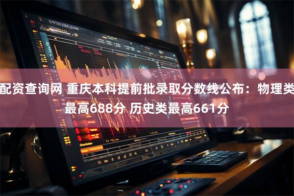 配资查询网 重庆本科提前批录取分数线公布：物理类最高688分 历史类最高661分