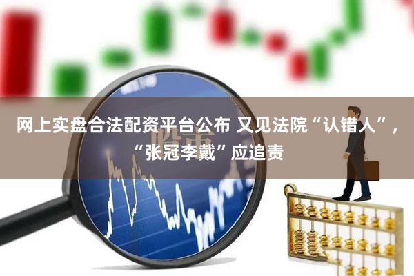 网上实盘合法配资平台公布 又见法院“认错人”，“张冠李戴”应追责