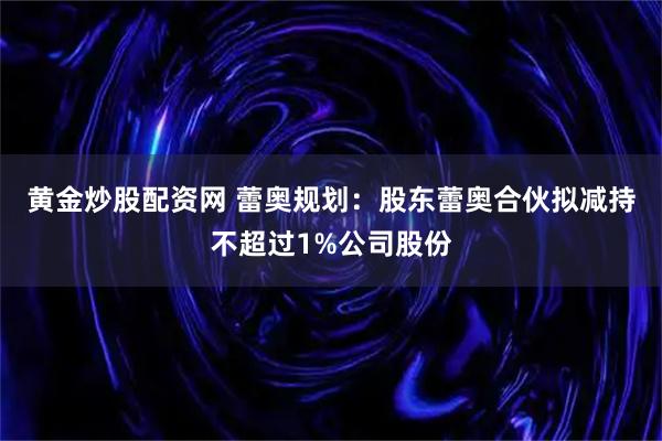 黄金炒股配资网 蕾奥规划：股东蕾奥合伙拟减持不超过1%公司股份