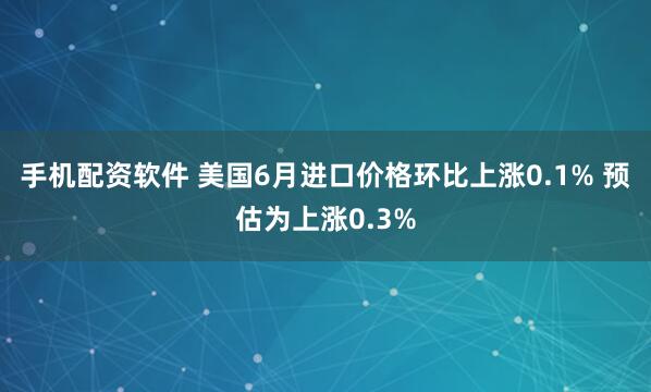 手机配资软件 美国6月进口价格环比上涨0.1% 预估为上涨0.3%