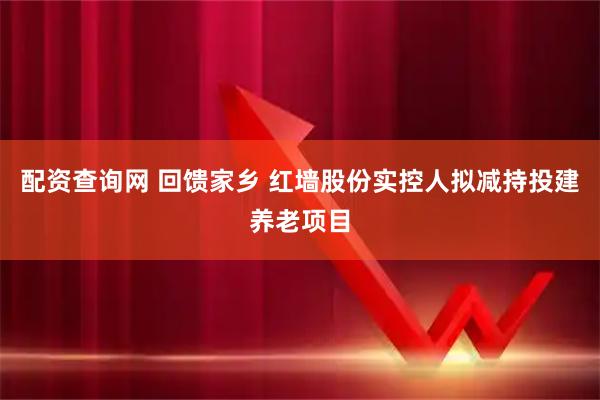 配资查询网 回馈家乡 红墙股份实控人拟减持投建养老项目