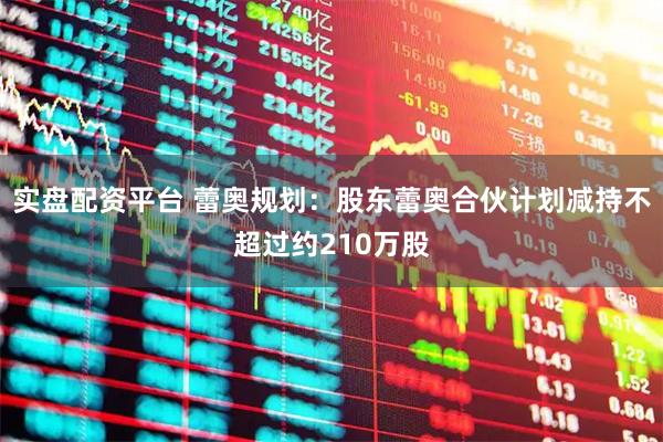 实盘配资平台 蕾奥规划：股东蕾奥合伙计划减持不超过约210万股