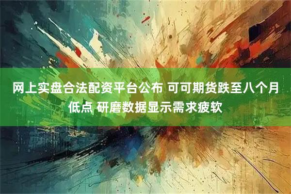 网上实盘合法配资平台公布 可可期货跌至八个月低点 研磨数据显示需求疲软