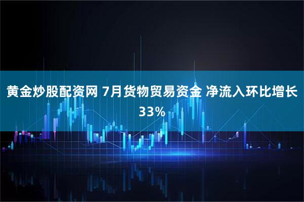 黄金炒股配资网 7月货物贸易资金 净流入环比增长33%