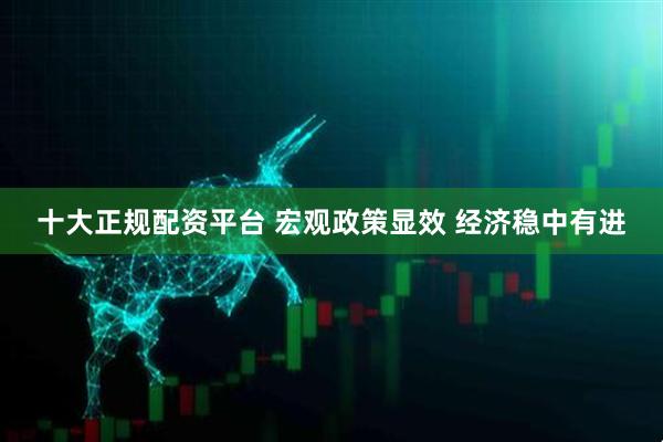 十大正规配资平台 宏观政策显效 经济稳中有进
