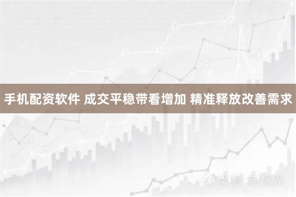 手机配资软件 成交平稳带看增加 精准释放改善需求