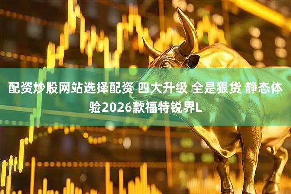 配资炒股网站选择配资 四大升级 全是狠货 静态体验2026款福特锐界L