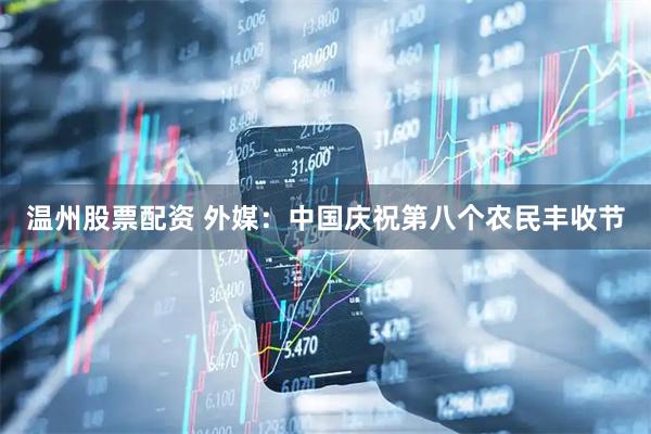 温州股票配资 外媒：中国庆祝第八个农民丰收节