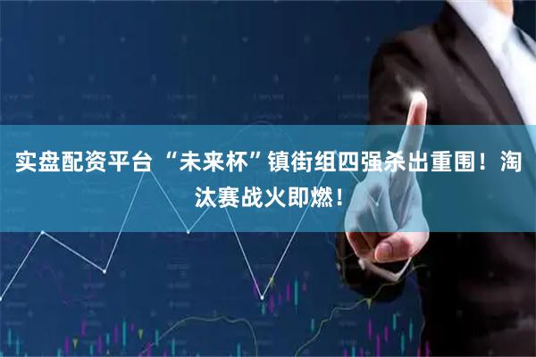 实盘配资平台 “未来杯”镇街组四强杀出重围！淘汰赛战火即燃！
