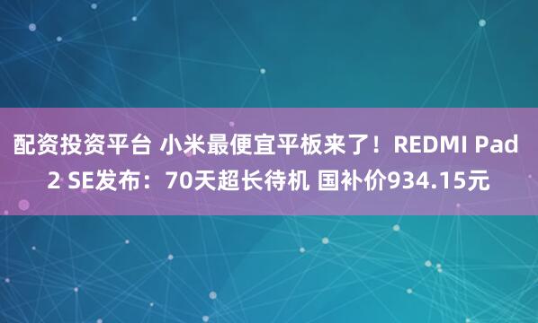 配资投资平台 小米最便宜平板来了！REDMI Pad 2 SE发布：70天超长待机 国补价934.15元