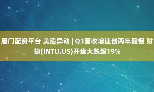 厦门配资平台 美股异动 | Q3营收增速创两年最慢 财捷(INTU.US)开盘大跌超19%
