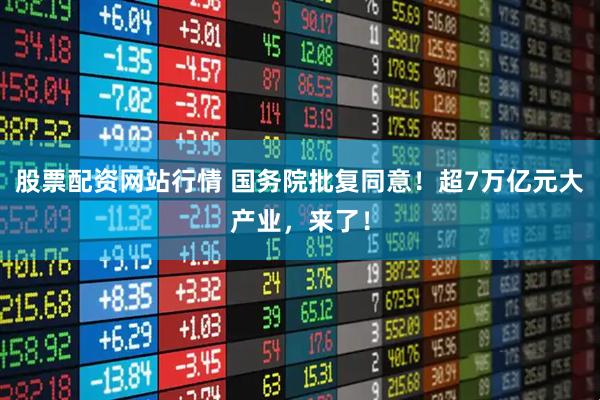 股票配资网站行情 国务院批复同意!超7万亿元大产业,来了!