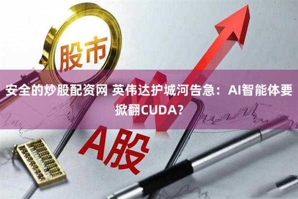安全的炒股配资网 英伟达护城河告急：AI智能体要掀翻CUDA？