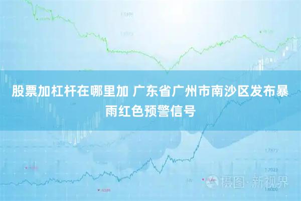 股票加杠杆在哪里加 广东省广州市南沙区发布暴雨红色预警信号